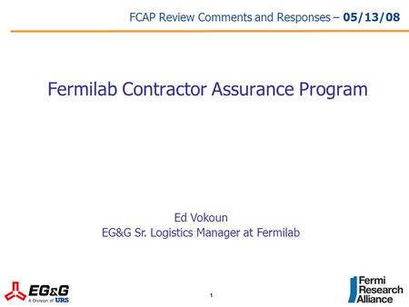 1 FCAP Review Comments and Responses – 05/13/08 Fermilab Contractor Assurance Program Ed Vokoun EG&G Sr. Logistics Manager at Fermilab.