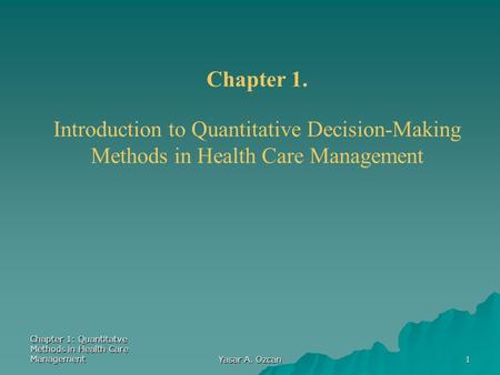 Chapter 1: Quantitatve Methods in Health Care Management Yasar A. Ozcan 1 Chapter 1. Introduction to Quantitative Decision-Making Methods in Health Care.