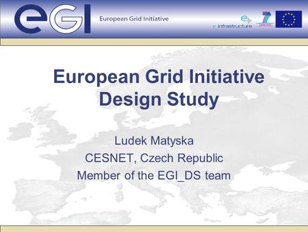 European Grid Initiative Design Study Ludek Matyska CESNET, Czech Republic Member of the EGI_DS team.