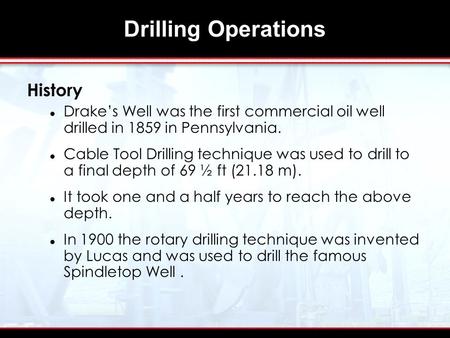 Drilling Operations History Drake’s Well was the first commercial oil well drilled in 1859 in Pennsylvania. Cable Tool Drilling technique was used to drill.