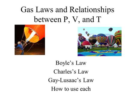 Gas Laws and Relationships between P, V, and T Boyle’s Law Charles’s Law Gay-Lusaac’s Law How to use each.