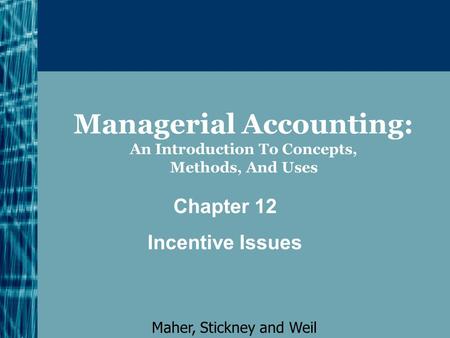 Managerial Accounting: An Introduction To Concepts, Methods, And Uses Chapter 12 Incentive Issues Maher, Stickney and Weil.