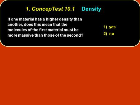 1. ConcepTest 10.1 	Density If one material has a higher density than another, does this mean that the molecules of the first material must be more massive.
