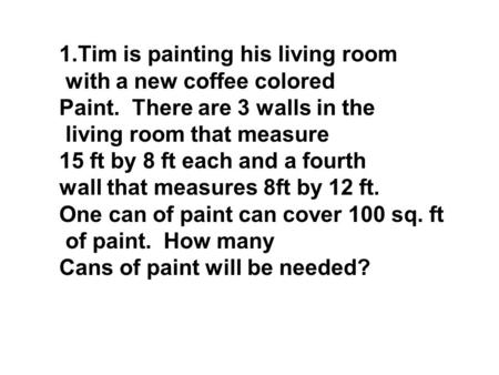 1.Tim is painting his living room with a new coffee colored Paint. There are 3 walls in the living room that measure 15 ft by 8 ft each and a fourth wall.