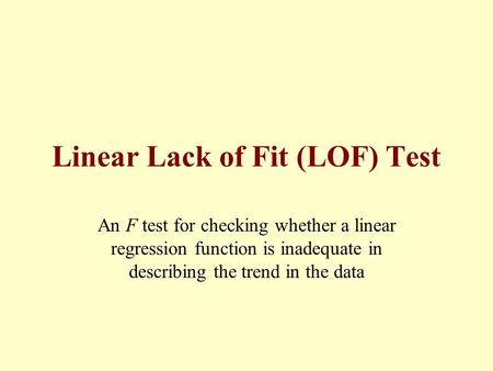 Linear Lack of Fit (LOF) Test An F test for checking whether a linear regression function is inadequate in describing the trend in the data.