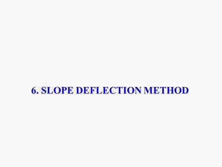 6. SLOPE DEFLECTION METHOD. 6.1 SLOPE DEFLECTION METHOD - AN OVERVIEW 6.2 INTRODUCTION 6.3 DETAILS OF SLOPE DEFLECTION METHOD 6.4 SOLUTION OF PROBLEMS.