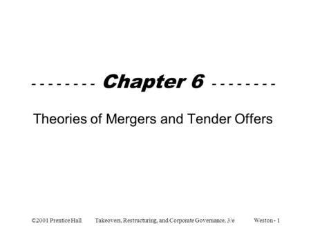 ©2001 Prentice Hall Takeovers, Restructuring, and Corporate Governance, 3/e Weston - 1 - - - - - - - - Chapter 6 - - - - - - - - Theories of Mergers and.