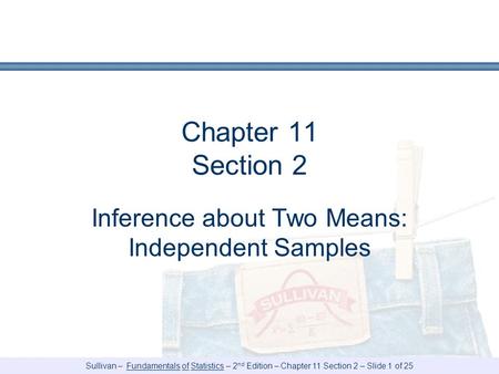 Sullivan – Fundamentals of Statistics – 2 nd Edition – Chapter 11 Section 2 – Slide 1 of 25 Chapter 11 Section 2 Inference about Two Means: Independent.