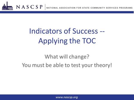 Indicators of Success -- Applying the TOC What will change? You must be able to test your theory!