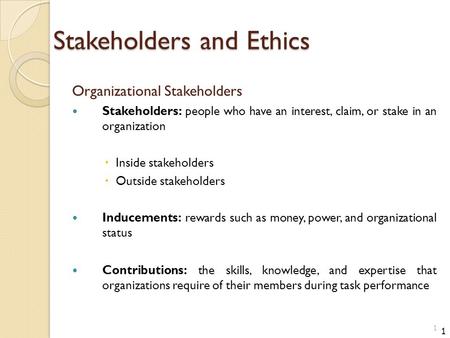 Stakeholders and Ethics Organizational Stakeholders Stakeholders: people who have an interest, claim, or stake in an organization  Inside stakeholders.