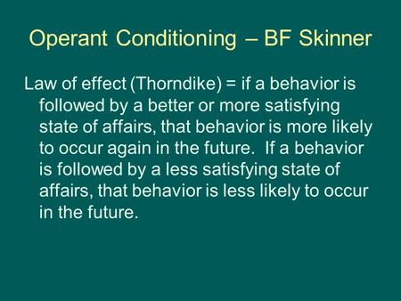 Operant Conditioning – BF Skinner Law of effect (Thorndike) = if a behavior is followed by a better or more satisfying state of affairs, that behavior.