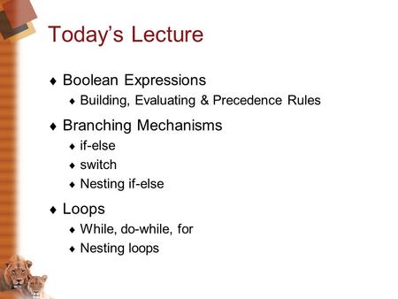 Today’s Lecture  Boolean Expressions  Building, Evaluating & Precedence Rules  Branching Mechanisms  if-else  switch  Nesting if-else  Loops  While,