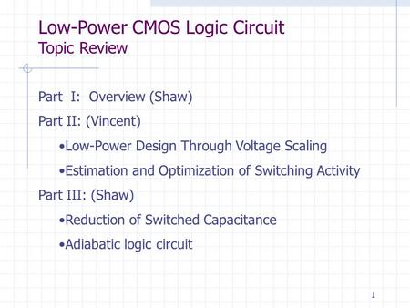 Low-Power CMOS Logic Circuit Topic Review 1 Part I: Overview (Shaw) Part II: (Vincent) Low-Power Design Through Voltage Scaling Estimation and Optimization.