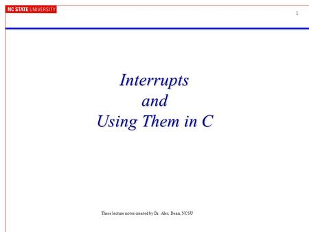 1 Interrupts and Using Them in C These lecture notes created by Dr. Alex Dean, NCSU.