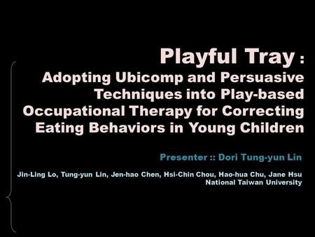 Playful Tray : Adopting Ubicomp and Persuasive Techniques into Play-based Occupational Therapy for Correcting Eating Behaviors in Young Children Presenter.