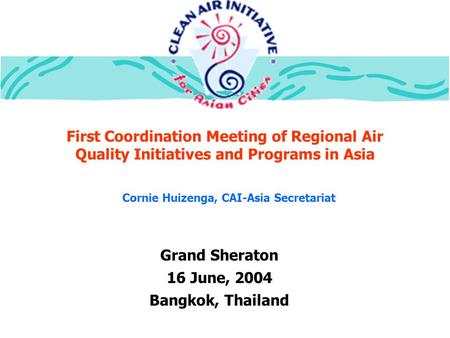 First Coordination Meeting of Regional Air Quality Initiatives and Programs in Asia Grand Sheraton 16 June, 2004 Bangkok, Thailand Cornie Huizenga, CAI-Asia.