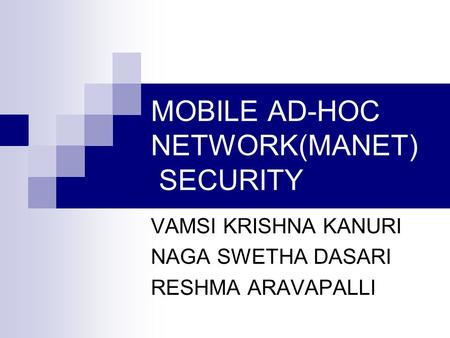 MOBILE AD-HOC NETWORK(MANET) SECURITY VAMSI KRISHNA KANURI NAGA SWETHA DASARI RESHMA ARAVAPALLI.