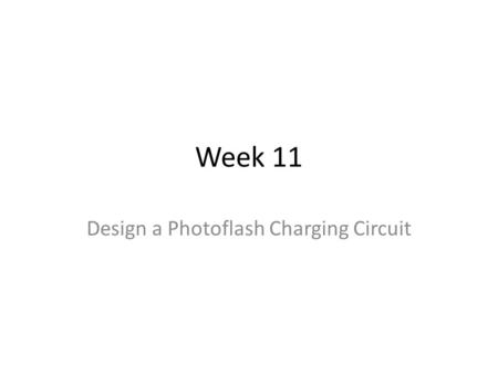 Week 11 Design a Photoflash Charging Circuit. New Experiment Not in the lab manual. It is posted on the course Scholar site.