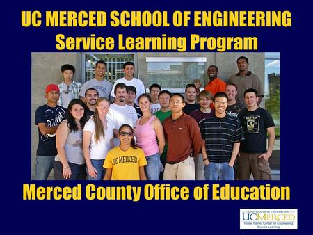 UC MERCED SCHOOL OF ENGINEERING Service Learning Program Merced County Office of Education.