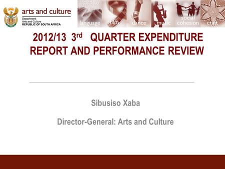 2012/13 3 rd QUARTER EXPENDITURE REPORT AND PERFORMANCE REVIEW Sibusiso Xaba Director-General: Arts and Culture.