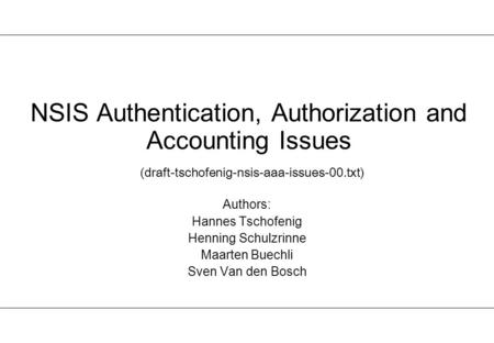 NSIS Authentication, Authorization and Accounting Issues (draft-tschofenig-nsis-aaa-issues-00.txt) Authors: Hannes Tschofenig Henning Schulzrinne Maarten.