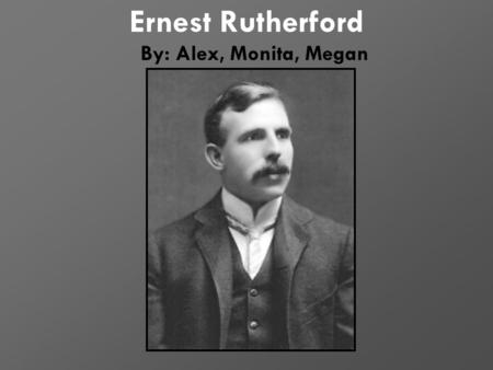 Ernest Rutherford By: Alex, Monita, Megan. Life: Biography Born in New Zealand on August 30, 1871. Two older brothers, older sister, and younger brother.
