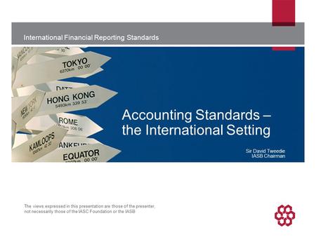 International Financial Reporting Standards The views expressed in this presentation are those of the presenter, not necessarily those of the IASC Foundation.