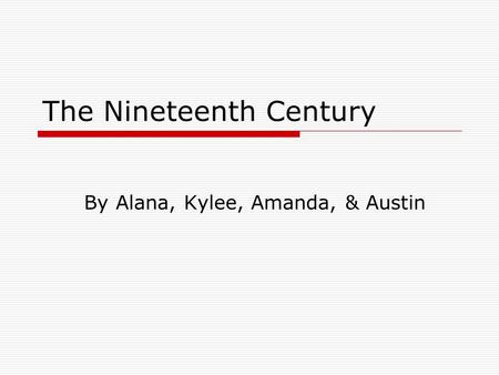 The Nineteenth Century By Alana, Kylee, Amanda, & Austin.