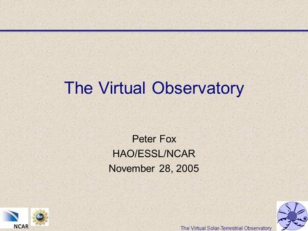 The Virtual Solar-Terrestrial Observatory The Virtual Observatory Peter Fox HAO/ESSL/NCAR November 28, 2005.