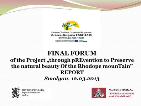 FINAL FORUM of the Project „through pREvention to Preserve the natural beauty Of the Rhodope mounTain” REPORT Smolyan, 12.03.2013 ΕΛΛΗΝΙΚΗ ΔΗΜΟΚΡΑΤΙΑ ΠΕΡΙΦΕΡΕΙΑ.