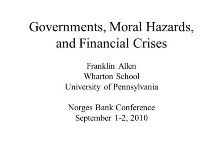 Governments, Moral Hazards, and Financial Crises Franklin Allen Wharton School University of Pennsylvania Norges Bank Conference September 1-2, 2010.