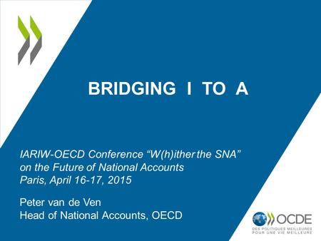 BRIDGING I TO A Peter van de Ven Head of National Accounts, OECD IARIW-OECD Conference “W(h)ither the SNA” on the Future of National Accounts Paris, April.