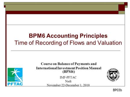 BPM6 Accounting Principles Time of Recording of Flows and Valuation Course on Balance of Payments and International Investment Position Manual (BPM6) IMF-PFTAC.
