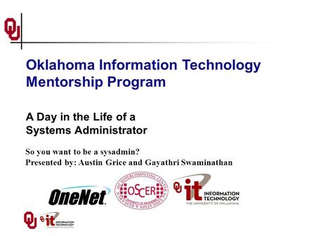 A Day in the Life of a Systems Administrator So you want to be a sysadmin? Presented by: Austin Grice and Gayathri Swaminathan Oklahoma Information Technology.