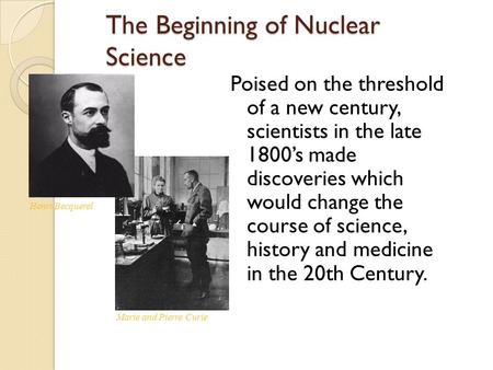 The Beginning of Nuclear Science Poised on the threshold of a new century, scientists in the late 1800’s made discoveries which would change the course.
