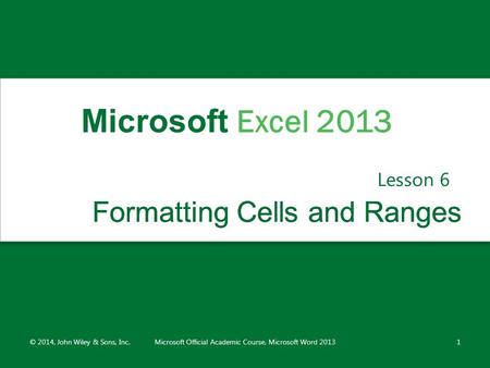 Formatting Cells and RangesFormatting Cells and Ranges Lesson 6 © 2014, John Wiley & Sons, Inc.Microsoft Official Academic Course, Microsoft Word 20131.