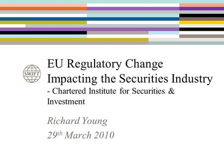 EU Regulatory Change Impacting the Securities Industry - Chartered Institute for Securities & Investment Richard Young 29th March 2010.