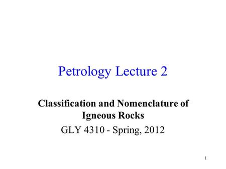 1 Petrology Lecture 2 Classification and Nomenclature of Igneous Rocks GLY 4310 - Spring, 2012.