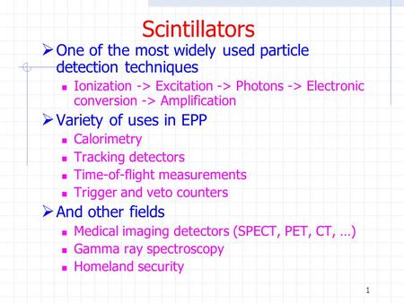 1 Scintillators  One of the most widely used particle detection techniques Ionization -> Excitation -> Photons -> Electronic conversion -> Amplification.