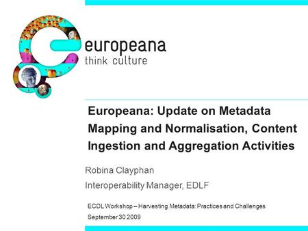 Europeana: Update on Metadata Mapping and Normalisation, Content Ingestion and Aggregation Activities Robina Clayphan Interoperability Manager, EDLF ECDL.