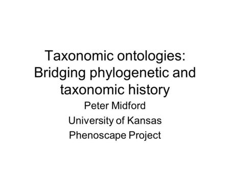 Taxonomic ontologies: Bridging phylogenetic and taxonomic history Peter Midford University of Kansas Phenoscape Project.