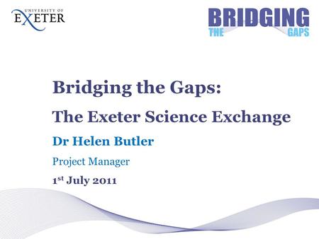 Bridging the Gaps: The Exeter Science Exchange Dr Helen Butler Project Manager 1 st July 2011.