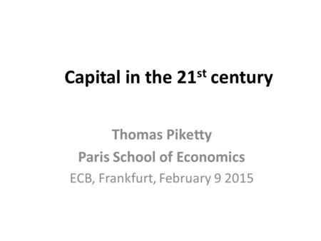 Capital in the 21 st century Thomas Piketty Paris School of Economics ECB, Frankfurt, February 9 2015.