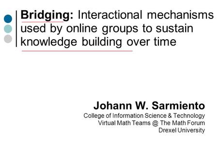 Bridging: Interactional mechanisms used by online groups to sustain knowledge building over time Johann W. Sarmiento College of Information Science & Technology.