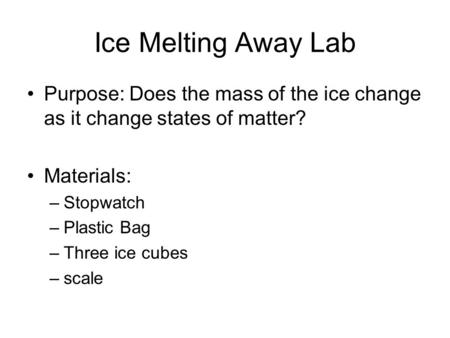 Ice Melting Away Lab Purpose: Does the mass of the ice change as it change states of matter? Materials: –Stopwatch –Plastic Bag –Three ice cubes –scale.