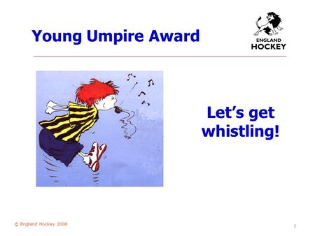 © England Hockey 2006 1 Young Umpire Award Let’s get whistling!