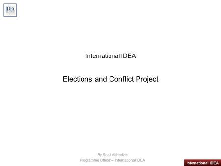 International IDEA International IDEA Elections and Conflict Project By Sead Alihodzic Programme Officer – International IDEA.