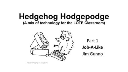 Hedgehog Hodgepodge (A mix of technology for the LOTE Classroom) Part 1 Job-A-Like Jim Gunno
