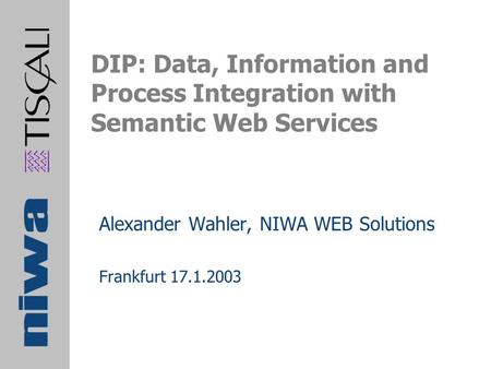 DIP: Data, Information and Process Integration with Semantic Web Services Alexander Wahler, NIWA WEB Solutions Frankfurt 17.1.2003.