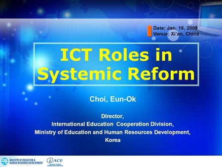 ICT Roles in Systemic Reform Choi, Eun-Ok Director, International Education Cooperation Division, Ministry of Education and Human Resources Development,